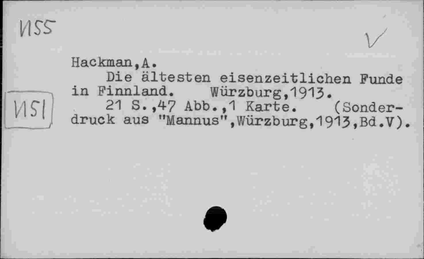 ﻿US'S"
И?|
__J
Hackman,A.
Die ältesten eisenzeitlichen Funde in Finnland. Würzburg,1913.
21 S.,47 Abb.,1 Karte. (Sonderdruck aus "Mannus”,Würzburg,1915,Bd.V).